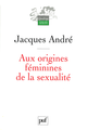 Aux origines féminines de la sexualité De Jacques André - Presses Universitaires de France