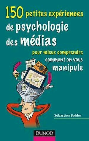 150 petites expériences de psychologie des médias pour mieux comprendre comment on vous manipule - Sébastien Bohler - Dunod