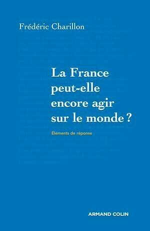 La France peut-elle encore agir sur le monde? - Frédéric Charillon - Armand Colin