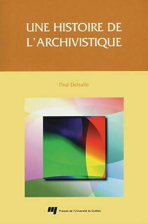 Une histoire de l'archivistique - Paul Delsalle - Presses de l'Université du Québec