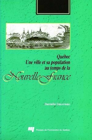Québec. Une ville et sa population au temps de la Nouvelle-France - Danielle Gauvreau - Presses de l'Université du Québec