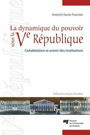 La dynamique du pouvoir sous la Ve République - Antonin-Xavier Fournier - Presses de l'Université du Québec