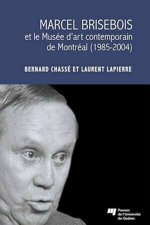 Marcel Brisebois et le Musée d'art contemporain de Montréal (1985-2004) - Laurent Lapierre, Bernard Chassé - Presses de l'Université du Québec