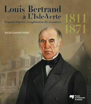 Louis Bertrand à L'Isle-Verte (1811-1871) : Propriété foncière et exploitation des ressources - Maude Flamand-Hubert - Presses de l'Université du Québec