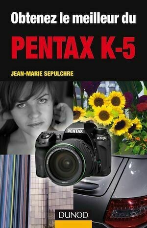 Obtenez le meilleur du Pentax K-5 - Jean-Marie Sepulchre - Dunod