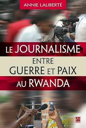 Le journalisme entre guerre et paix au Rwanda - Annie Laliberté - PUL Diffusion