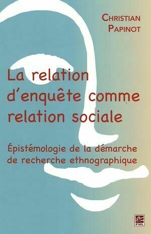 La relation d'enquête comme relation sociale - Christian Papinot - Presses de l'Université Laval