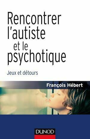 Rencontrer l'autiste et le psychotique - François Hébert - Dunod
