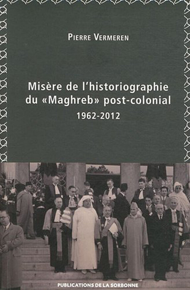 Misère de l’historiographie du « Maghreb » post-colonial (1962-2012) - Pierre Vermeren - Éditions de la Sorbonne