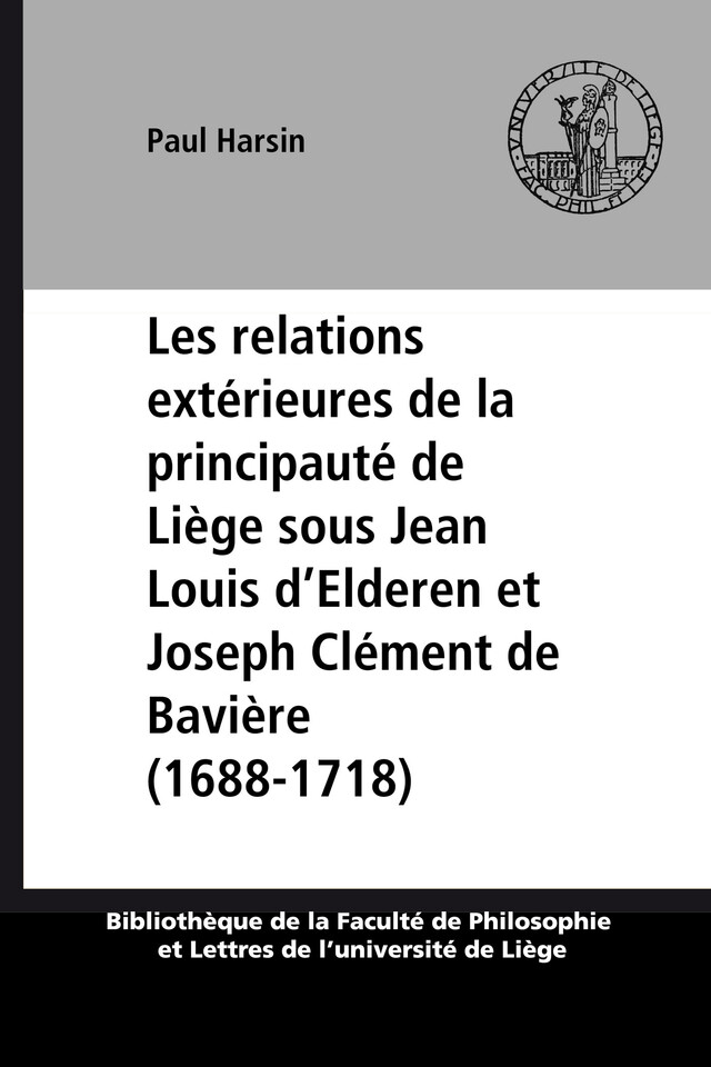 Les relations extérieures de la principauté de Liège sous Jean Louis d’Elderen et Joseph Clément de Bavière (1688-1718) - Paul Harsin - Presses universitaires de Liège