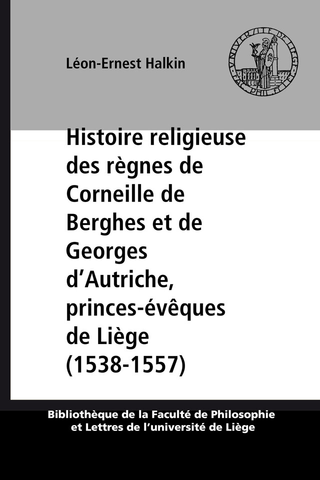 Histoire religieuse des règnes de Corneille de Berghes et de Georges d’Autriche, princes-évêques de Liège (1538-1557) - Léon-Ernest Halkin - Presses universitaires de Liège