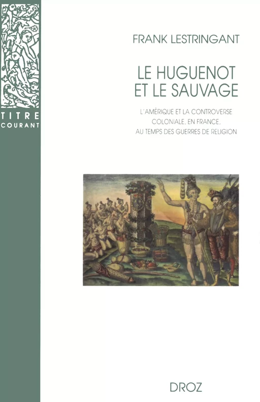 Le Huguenot et le sauvage : L'Amérique et la controverse coloniale, en France, au temps des guerres de Religion (1555-1589). Troisième édition revue et augmentée - Frank Lestringant - Librairie Droz