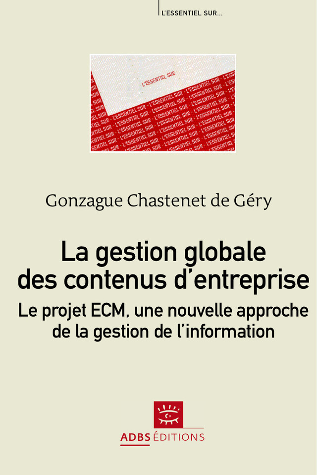 La gestion globale des contenus d'entreprise : le projet ECM, une nouvelle approche de la gestion de l'information - Gonzague Chastenet de Géry - ADBS