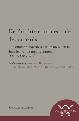 De l’utilité commerciale des consuls. L’institution consulaire et les marchands dans le monde méditerranéen (XVIIe-XXe siècle)