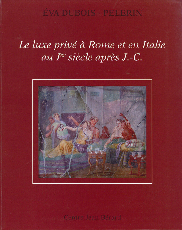 Le luxe privé à Rome et en Italie au Ier siècle après J.-C. - Éva Dubois-Pelerin - Publications du Centre Jean Bérard