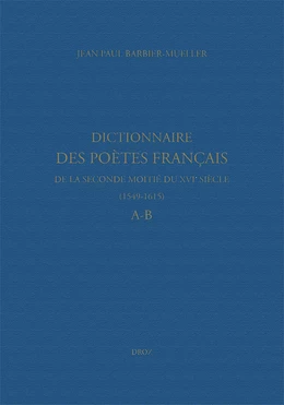 Dictionnaire des poètes français de la seconde moitié du XVIe siècle (1549-1615). Tome premier : A-B