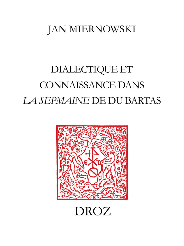 Dialectique et connaissance dans "La Sepmaine" de Du Bartas - Jan Miernowski - Librairie Droz