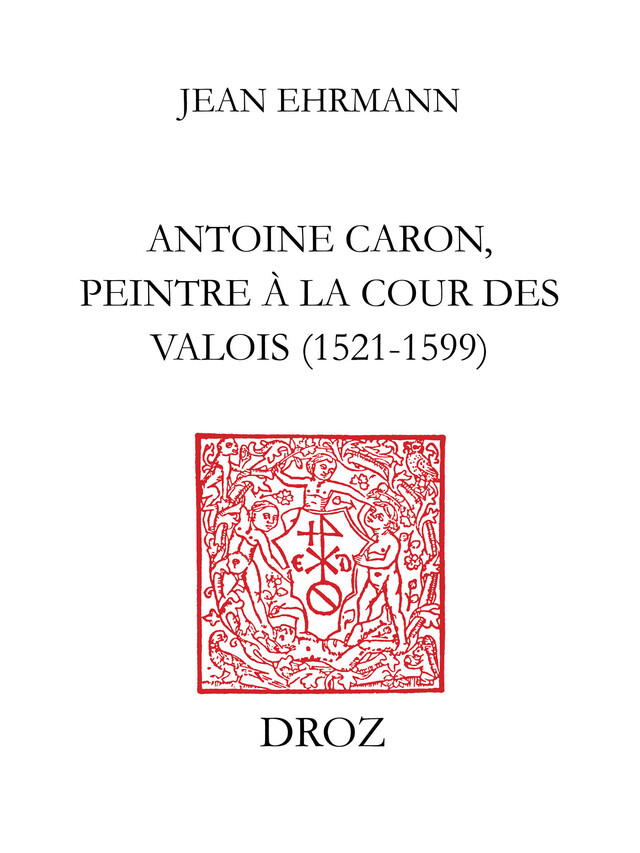 Antoine Caron, peintre à la Cour des Valois : 1521-1599 - Jean Ehrmann - Librairie Droz