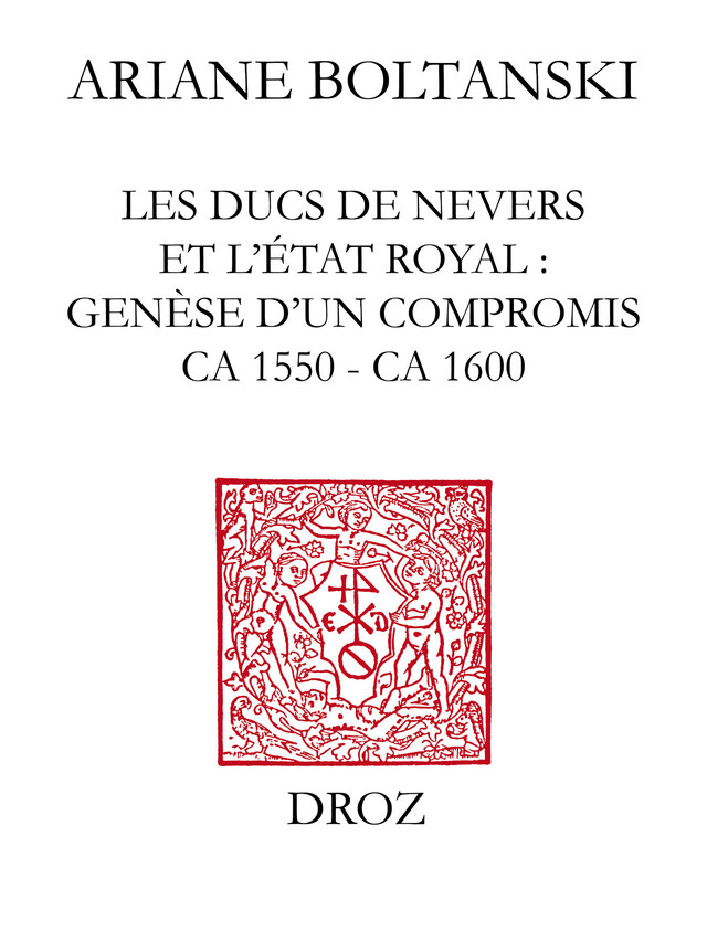 Les Ducs de Nevers et l'Etat royal : genèse d'un compromis (ca 1550 - ca 1600) - Ariane Boltanski - Librairie Droz