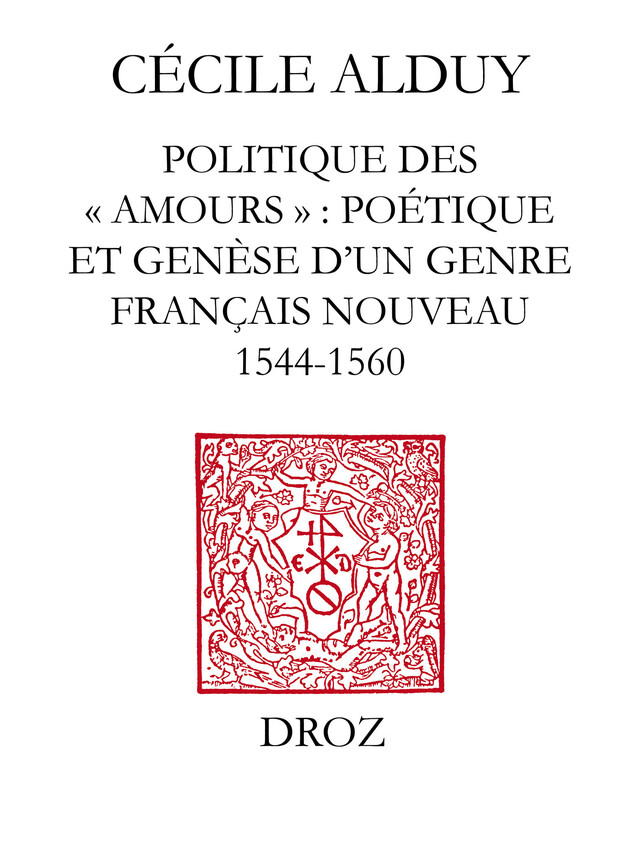 Politique des "Amours" : poétique et genèse d'un genre français nouveau (1544-1560) - Cécile Alduy - Librairie Droz