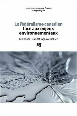 Le fédéralisme canadien face aux enjeux environnementaux - Annie Chaloux, Hugo Séguin - Presses de l'Université du Québec