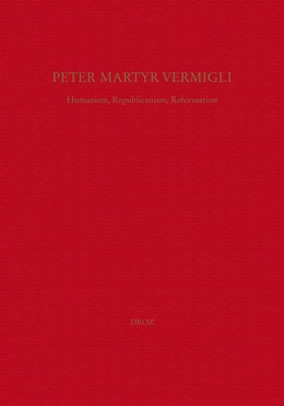 Peter Martyr Vermigli : Humanism, Republicanism, Reformation = Petrus Martyr Vermigli : Humanismus, Republikanismus, Reformation