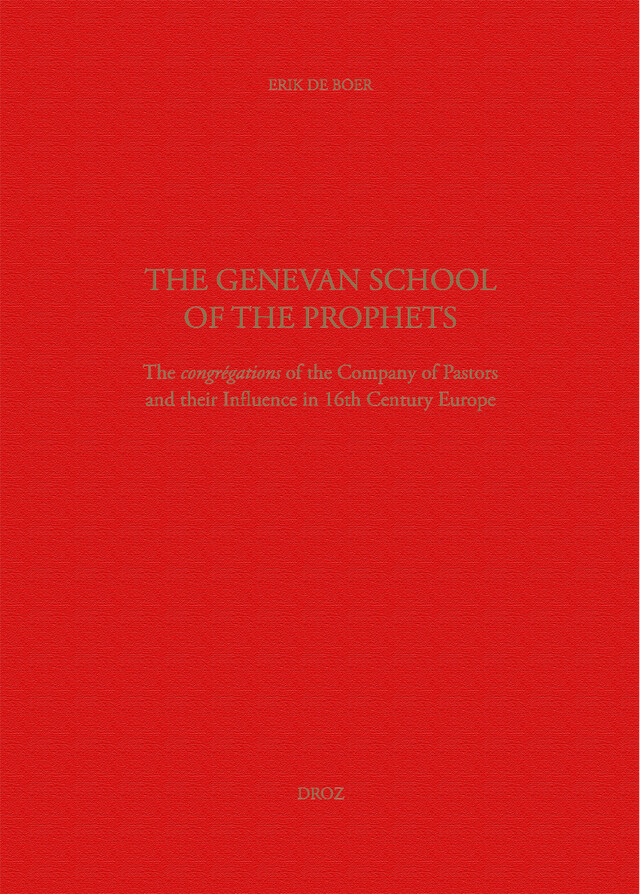 The Genevan School of the Prophets. The Congrégation of the Company of Pastors and their Influence in the 16th century Europe - Erik Alexander de Boer - Librairie Droz