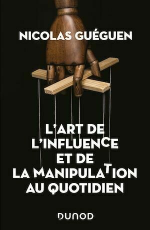 L'art de l'influence et de la manipulation au quotidien - Nicolas Guéguen - Dunod