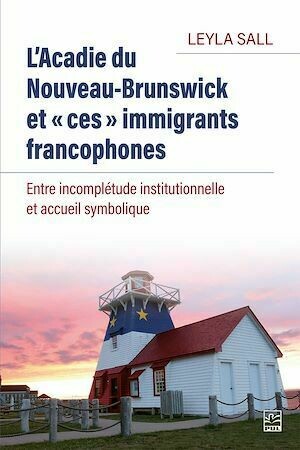 L'Acadie du Nouveau-Brunswick et « ces » immigrants francophones. Entre incomplétude institutionnelle et accueil symbolique - Leyla Sall - Presses de l'Université Laval