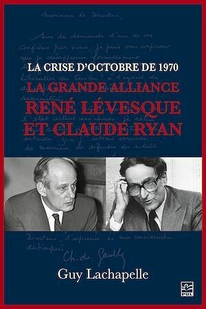 La crise d'Octobre de 1970. La Grande Alliance René Lévesque et Claude Ryan - Guy Lachapelle - Presses de l'Université Laval