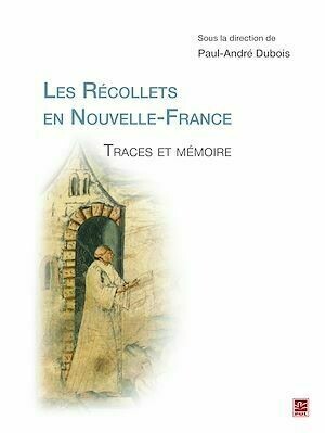 Les Récollets en Nouvelle-France. Traces et mémoire - Paul-André Dubois - Presses de l'Université Laval
