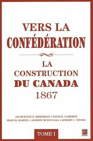 Vers la confédération : La construction du Canada 1867 01 - Jacqueline Jacqueline D. Krikorian, David David R. Cameron, David R. Cameron, Jacqueline D. Krikorian - Presses de l'Université Laval