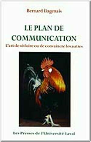 Le plan de communication. L'art de séduire ou de convaincre les autres - Bernard Dagenais - Presses de l'Université Laval