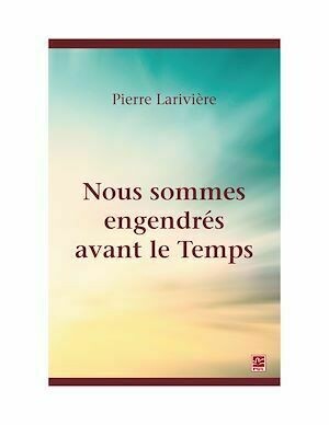 Nous sommes engendrés avant le Temps - Pierre Larivière - Presses de l'Université Laval