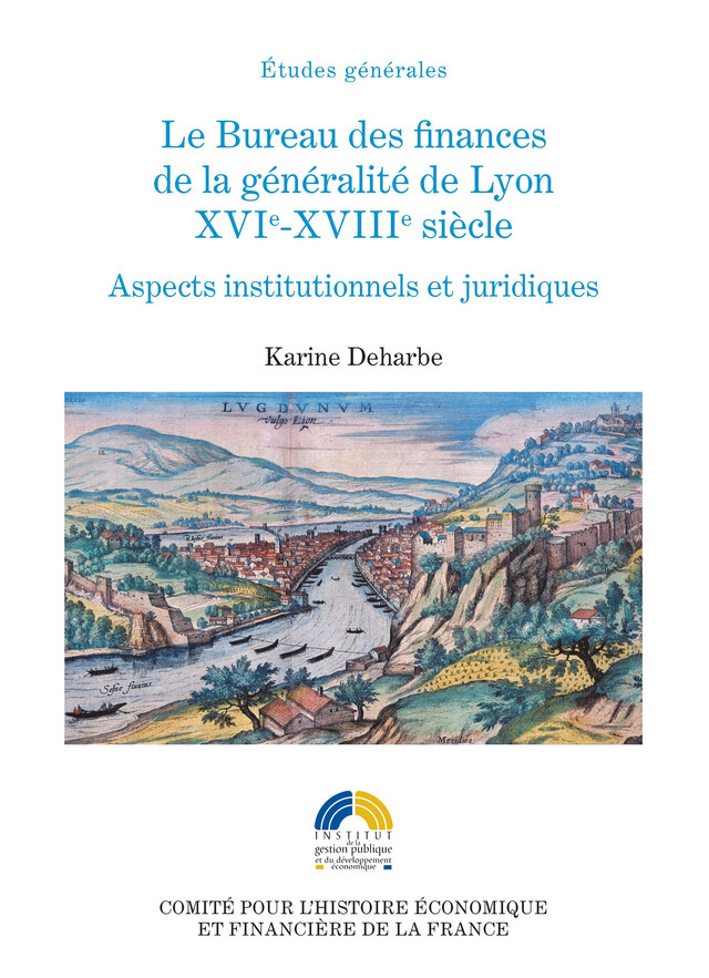 Le Bureau des finances de la généralité de Lyon. XVIe-XVIIIe siècle - Karine Deharbe - Institut de la gestion publique et du développement économique
