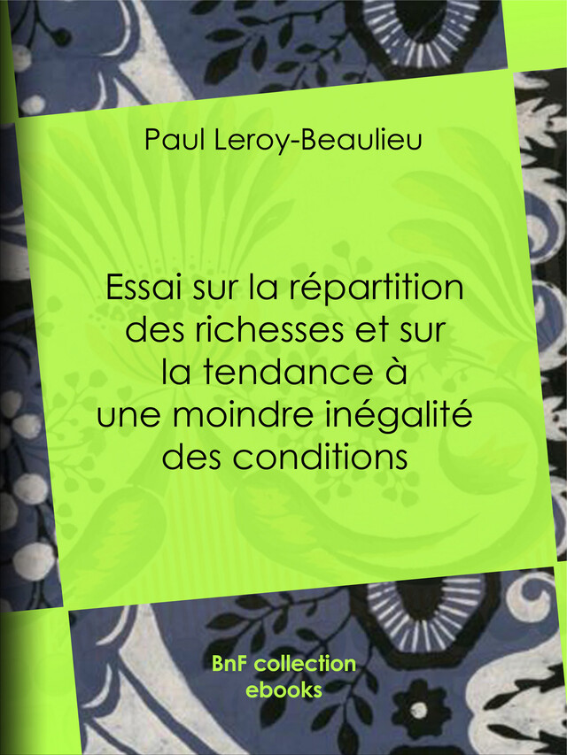 Essai sur la répartition des richesses et sur la tendance à une moindre inégalité des conditions - Paul Leroy-Beaulieu - BnF collection ebooks