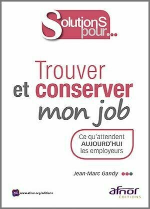 Trouver et conserver mon job - Ce qu’attendent aujourd’hui les employeurs - Jean-Marc Gandy - Afnor Éditions