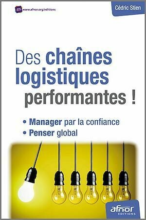 Des chaînes logistiques performantes ! - Manager par la confiance - Penser global - Cédric Stien - Afnor Éditions