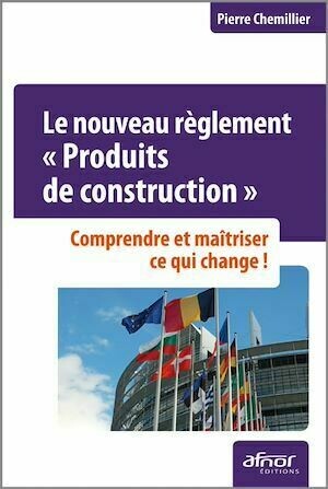 Le nouveau règlement « Produits de construction » - Pierre Chemillier - Afnor Éditions