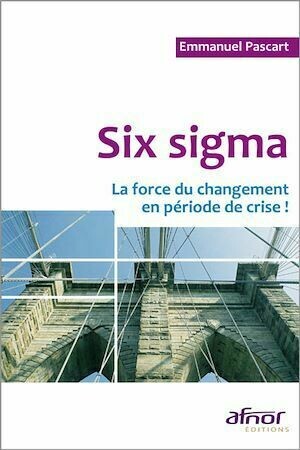 Six Sigma - La force du changement en période de crise ! - Emmanuel Pascart - Afnor Éditions