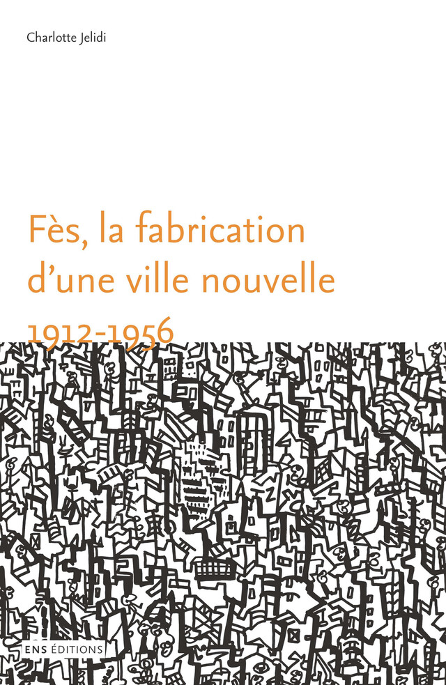 Fès, la fabrication d’une ville nouvelle (1912-1956) - Charlotte Jelidi - ENS Éditions