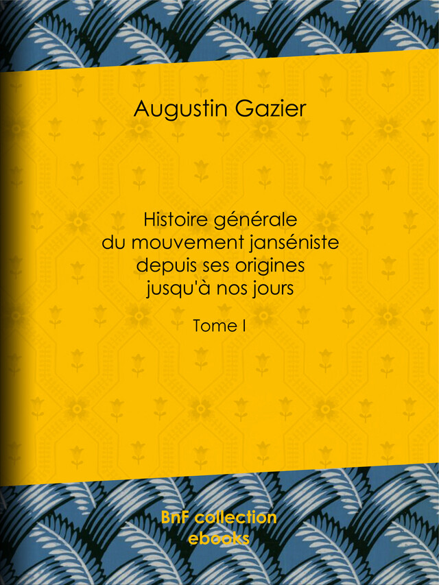 Histoire générale du mouvement janséniste depuis ses origines jusqu'à nos jours - Augustin Gazier - BnF collection ebooks