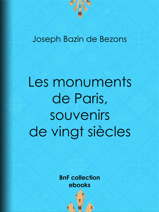 Les monuments de Paris souvenirs de vingt siècles - Joseph Marie Hippolyte Théodore Bazin de Bezons - BnF collection ebooks