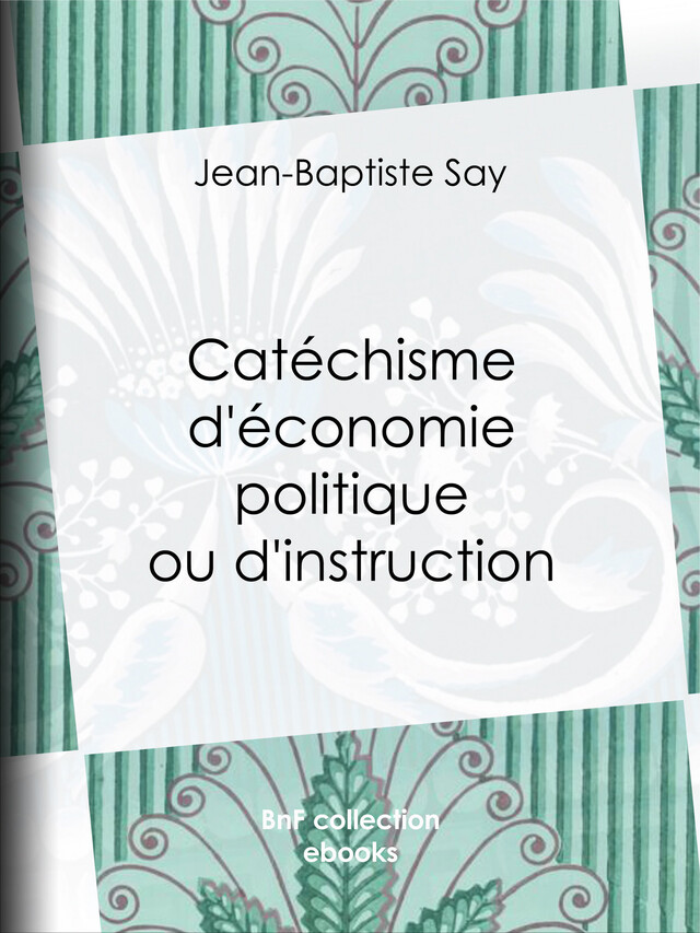 Catéchisme d'économie politique ou d'instruction familière - Jean-Baptiste Say, Charles Comte, Joseph Garnier - BnF collection ebooks