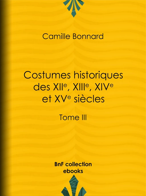 Costumes historiques des XIIe, XIIIe, XIVe et XVe siècles tirés des monuments les plus authentiques de peinture et de sculpture dessinés et gravés par Paul Mercuri - Camille Bonnard, Charles Blanc - BnF collection ebooks