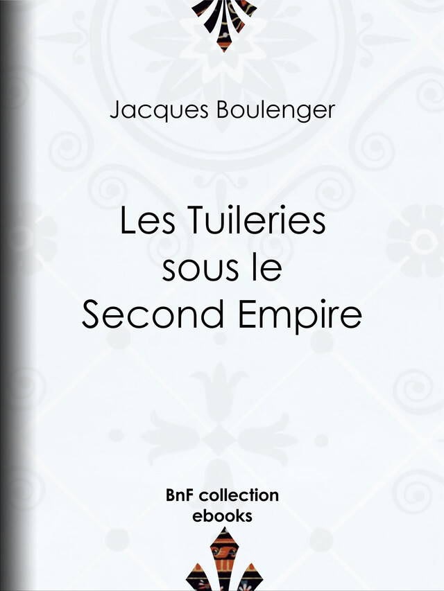 Les Tuileries sous le Second Empire - Jacques Boulenger - BnF collection ebooks