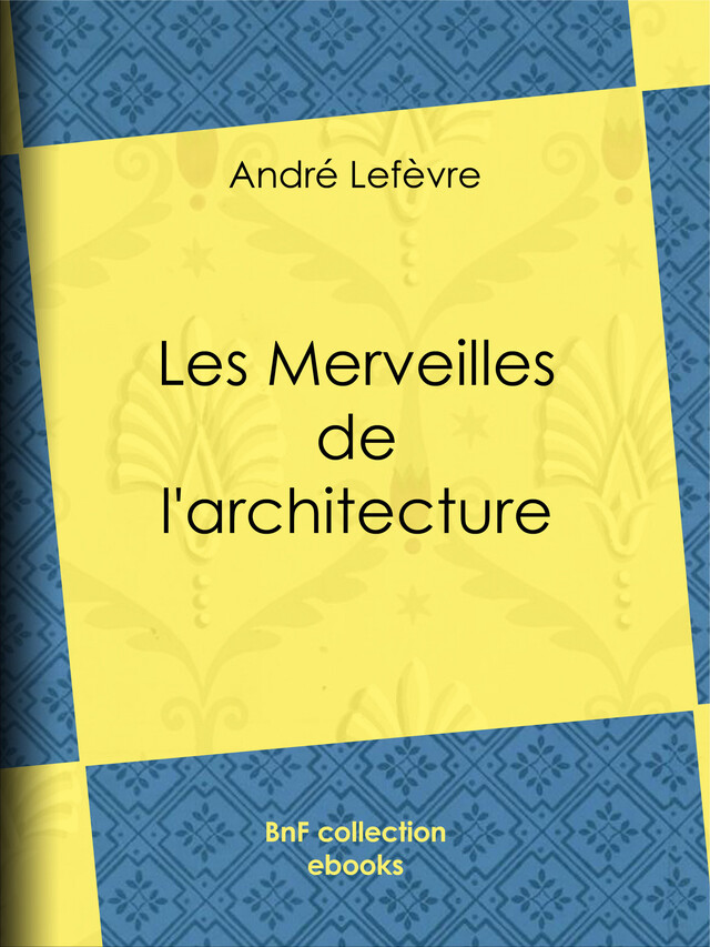 Les Merveilles de l'architecture - André Lefèvre, Auguste Dieudonné Lancelot, Émile Thérond - BnF collection ebooks