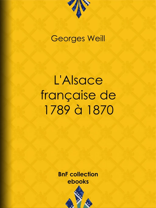 L'Alsace française de 1789 à 1870 - Georges Weill - BnF collection ebooks