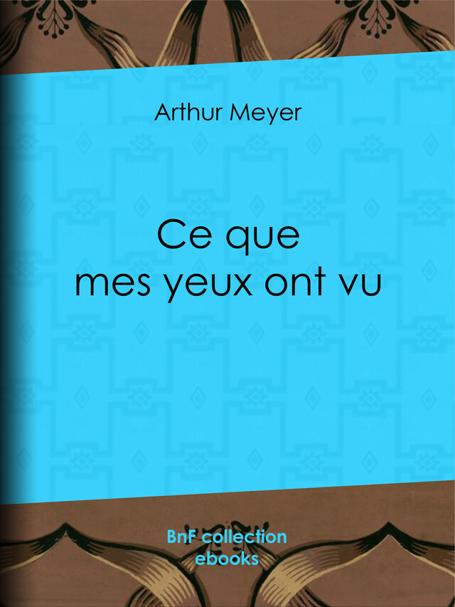 Ce que mes yeux ont vu - Arthur Meyer, Émile Faguet - BnF collection ebooks
