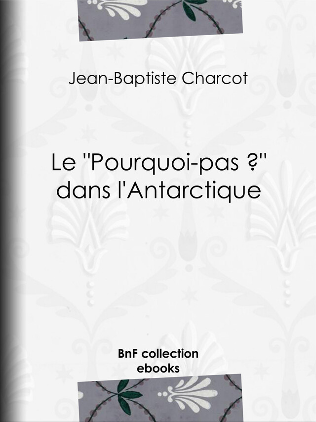 Le "Pourquoi-pas ?" dans l'Antarctique - Jean-Baptiste Charcot, Paul Doumer - BnF collection ebooks